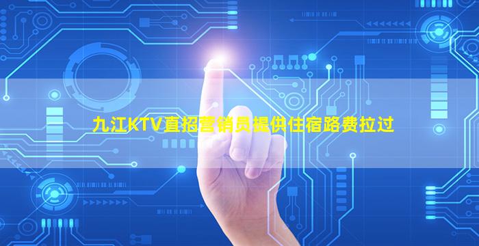 九江KTV直招营销员提供住宿路费拉过